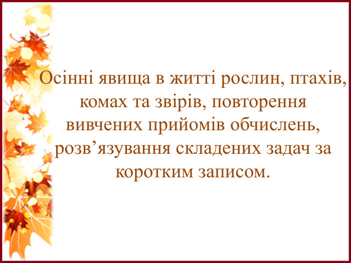 Осінні явища в житті рослин, птахів, комах та звірів, повторення вивчених прийомів обчислень, розв’язування складених задач за коротким записом.