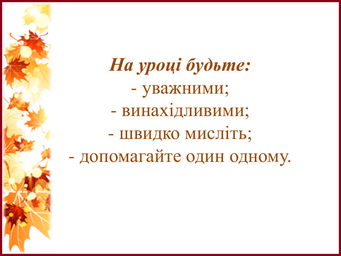 На уроці будьте:- уважними;- винахідливими;- швидко мисліть;- допомагайте один одному.