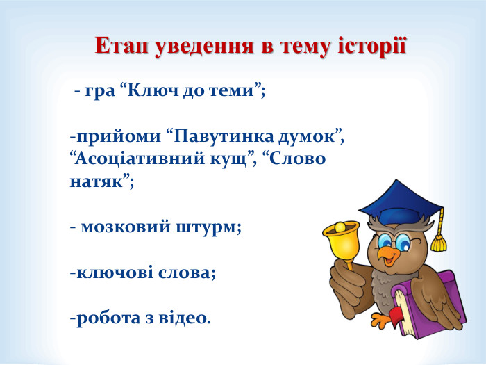         Етап уведення в тему історії  - гра “Ключ до теми”;  прийоми “Павутинка думок”, “Асоціативний кущ”, “Слово натяк”;   мозковий штурм;  ключові слова;  робота з відео.  