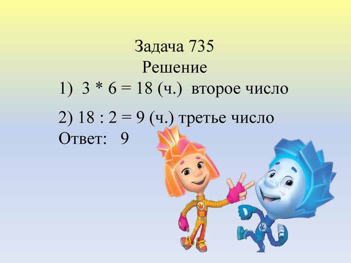 Задача 735 Решение1) 3 * 6 = 18 (ч.) второе число2) 18 : 2 = 9 (ч.) третье число. Ответ: 9