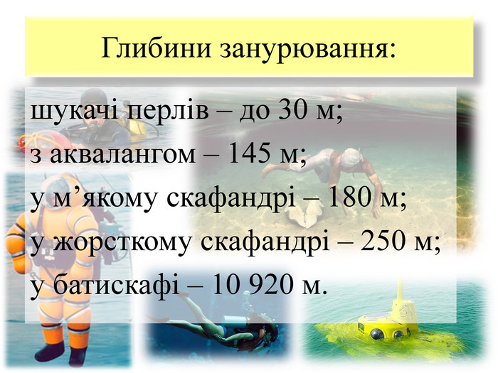 Глибини занурювання:шукачi перлiв – до 30 м;з аквалангом – 145 м;у м’якому скафандрi – 180 м;у жорсткому скафандрi – 250 м;у батискафi – 10 920 м.