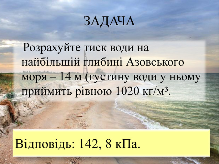 ЗАДАЧА Розрахуйте тиск води на найбiльшiй глибинi Азовського моря – 14 м (густину води у ньому приймить рiвною 1020 кг/м³. Вiдповiдь: 142, 8 к. Па. 
