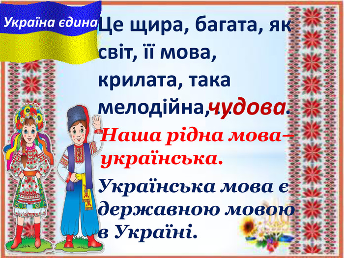 Це щира, багата, як світ, її мова,крилата, така мелодійна, ... .чудова. Україна єдина. Наша рідна мова– українська. Українська мова є державною мовою в Україні.