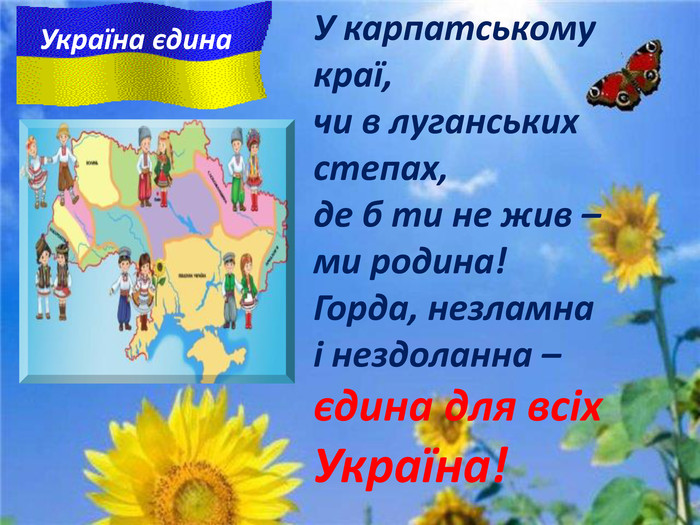 У карпатському краї,чи в луганських степах,де б ти не жив – ми родина!Горда, незламнаі нездоланна –єдина для всіх Україна!Україна єдина