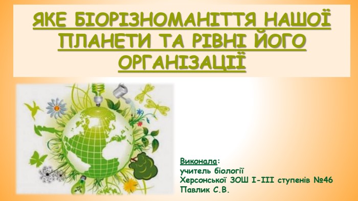 ЯКЕ БІОРІЗНОМАНІТТЯ НАШОЇ ПЛАНЕТИ ТА РІВНІ ЙОГО ОРГАНІЗАЦІЇВиконала: учитель біології Херсонської ЗОШ І-ІІІ ступенів №46 Павлик С. В.