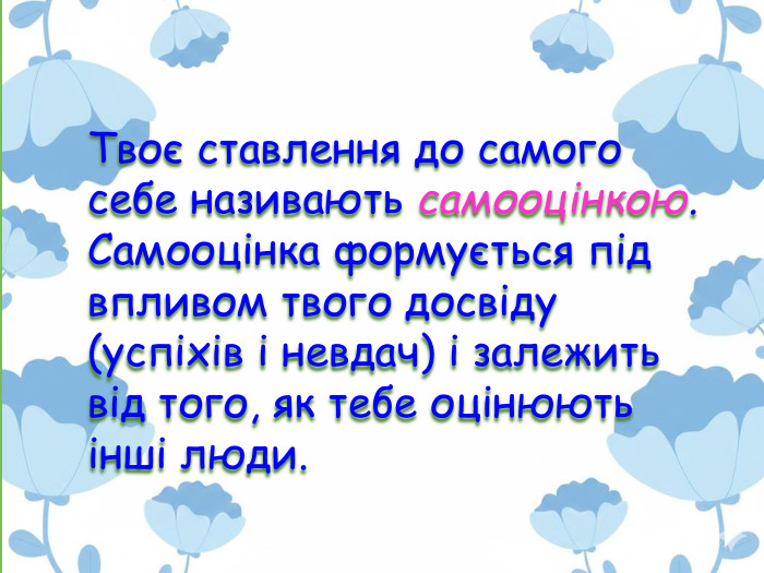 Твоє ставлення до самого себе називають самооцінкою. Самооцінка формується під впливом твого досвіду (успіхів і невдач) і залежить від того, як тебе оцінюють інші люди. 
