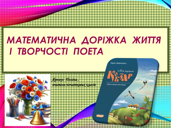 МАТЕМАТИЧНА ДОРІЖКА ЖИТТЯ І ТВОРЧОСТІ ПОЕТАЯремус Поліна ,вчитель початкових класів 