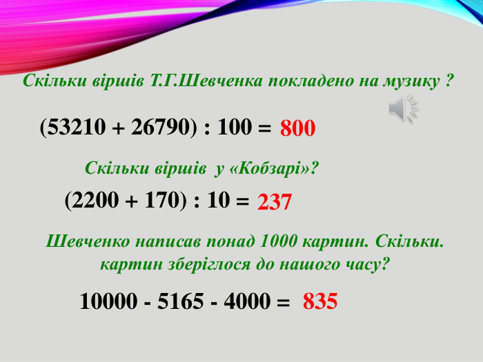  (2200 + 170) : 10 =Скільки віршів у «Кобзарі»?237 Скільки віршів Т. Г. Шевченка покладено на музику ?(53210 + 26790) : 100 =800 Шевченко написав понад 1000 картин. Скільки.картин зберіглося до нашого часу? 10000 - 5165 - 4000 = 835