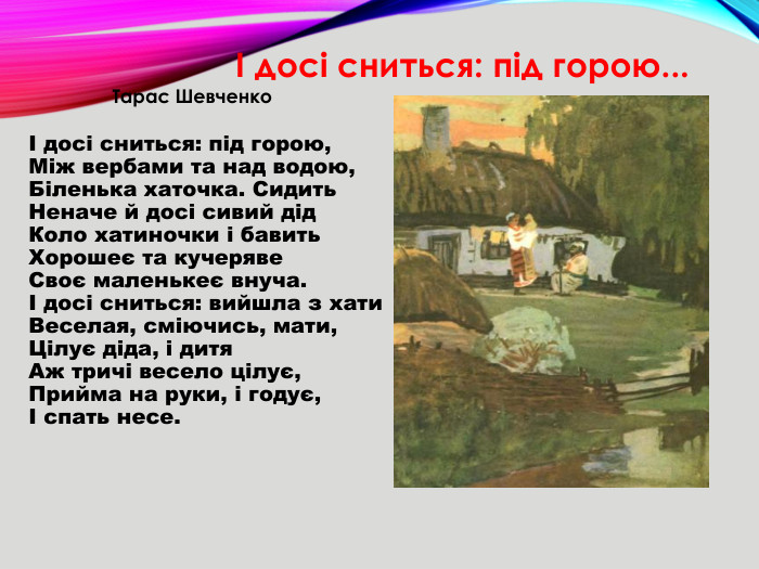 І досі сниться: під горою,Між вербами та над водою,Біленька хаточка. Сидить. Неначе й досі сивий дід. Коло хатиночки і бавить. Хорошеє та кучеряве. Своє маленькеє внуча.І досі сниться: вийшла з хати. Веселая, сміючись, мати,Цілує діда, і дитя. Аж тричі весело цілує,Прийма на руки, і годує,І спать несе. І досі сниться: під горою... Тарас Шевченко
