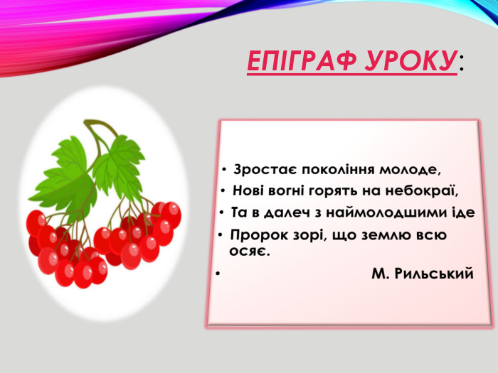 Епіграф уроку:    Зростає покоління молоде,Нові вогні горять на небокраї,Та в далеч з наймолодшими іде. Пророк зорі, що землю всю осяє.                                 М. Рильський