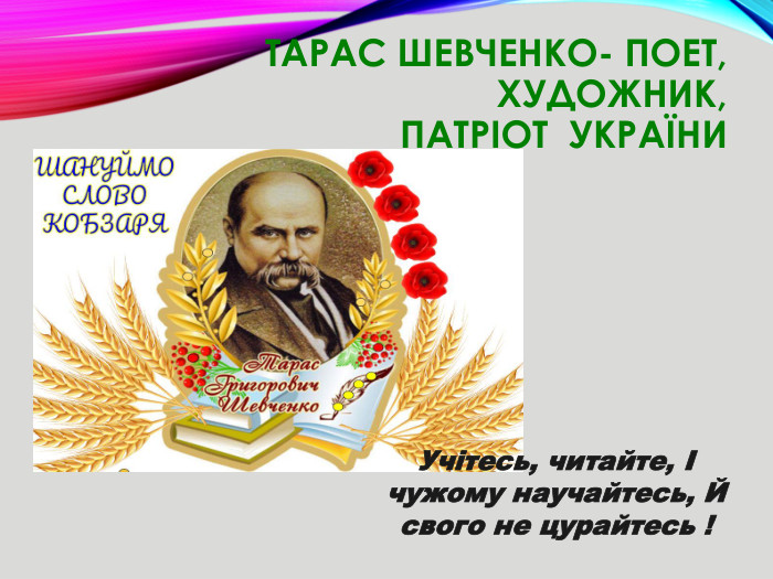 Тарас Шевченко- поет, художник,патріот України. Учітесь, читайте, І чужому научайтесь, Й свого не цурайтесь !