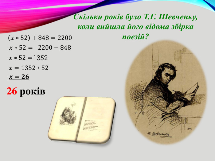 Скільки років було Т. Г. Шевченку, коли вийшла його відома збірка поезій?𝑥∗52+848=2200 𝑥∗52=   2200−848 𝑥∗52= 1352𝑥= 1352 :52 𝒙=𝟐𝟔 26 років