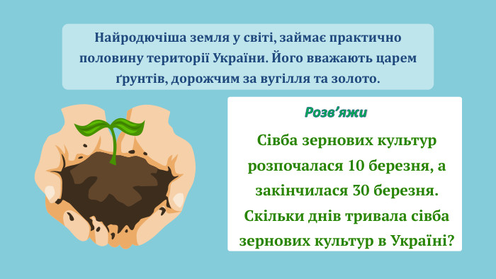 Найродючіша земля у світі, займає практично половину території України. Його вважають царем ґрунтів, дорожчим за вугілля та золото. Сівба зернових культур розпочалася 10 березня, а закінчилася 30 березня. Скільки днів тривала сівба зернових культур в Україні?Розв’яжи