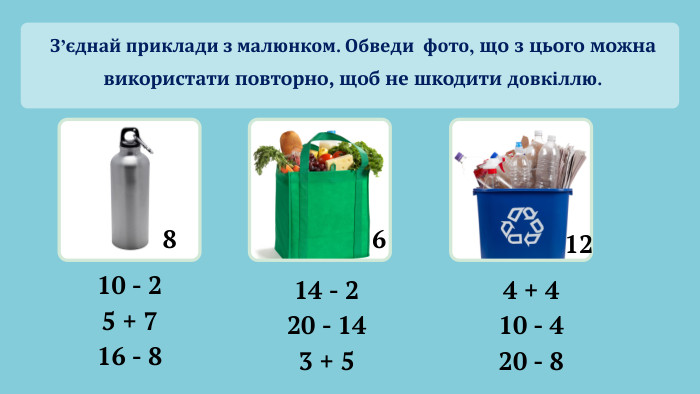 126810 - 25 + 716 - 814 - 220 - 143 + 54 + 410 - 420 - 8 З’єднай приклади з малюнком. Обведи фото, що з цього можна використати повторно, щоб не шкодити довкіллю.