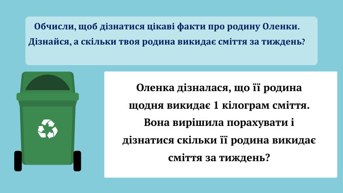 Обчисли, щоб дізнатися цікаві факти про родину Оленки. Дізнайся, а скільки твоя родина викидає сміття за тиждень?Оленка дізналася, що її родина щодня викидає 1 кілограм сміття. Вона вирішила порахувати і дізнатися скільки її родина викидає сміття за тиждень?