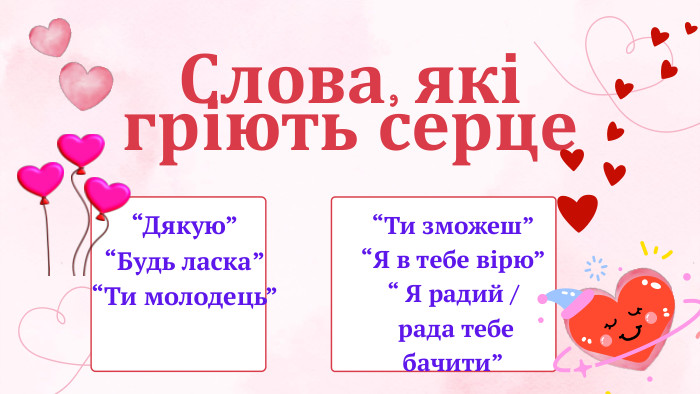 Слова, які гріють серце“Дякую”“Будь ласка”“Ти молодець”“Ти зможеш”“Я в тебе вірю”“ Я радий / рада тебе бачити”