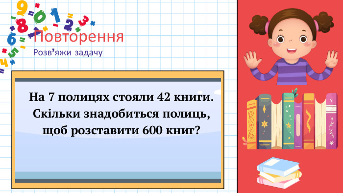 Повторення. Розв’яжи задачу. На 7 полицях стояли 42 книги. Скільки знадобиться полиць, щоб розставити 600 книг?