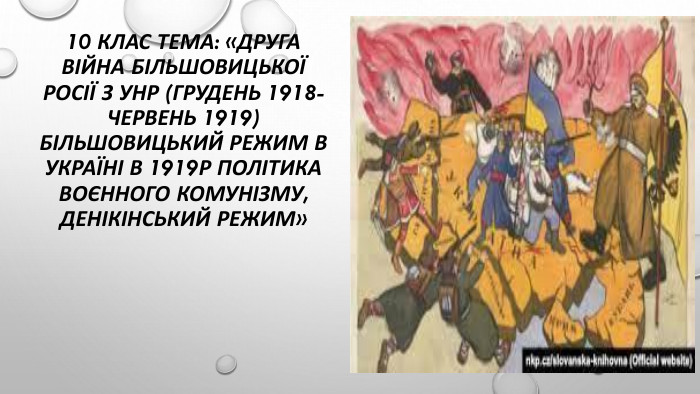 10 клас тема: «Друга війна більшовицької росії з унр (грудень 1918-червень 1919)більшовицький режим в україні в 1919р політика воєнного комунізму, денікінський режим»