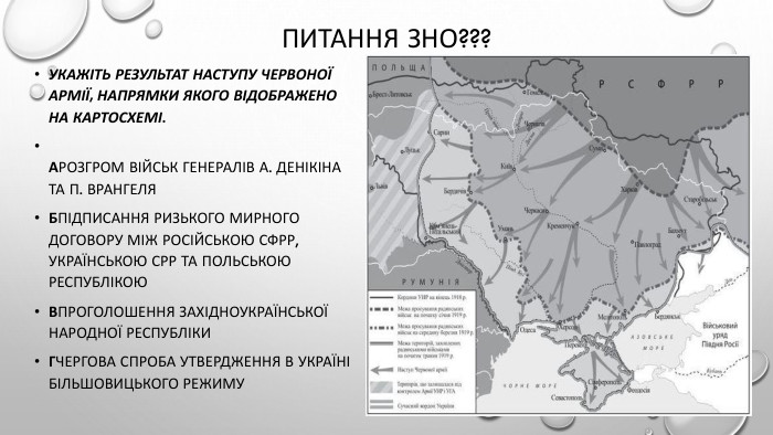 Питання ЗНО???Укажіть результат наступу Червоної армії, напрямки якого відображено на картосхемі. Арозгром військ генералів А. Денікіна та П. Врангеля. Бпідписання Ризького мирного договору між Російською СФРР, Українською СРР та Польською Республікою. Впроголошення Західноукраїнської Народної Республіки. Гчергова спроба утвердження в Україні більшовицького режиму