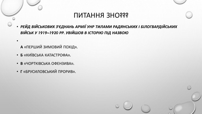 Питання ЗНО???Рейд військових з’єднань Армії УНР тилами радянських і білогвардійських військ у 1919–1920 рр. увійшов в історію під назвою. А «Перший Зимовий похід». Б «Київська катастрофа». В «Чортківська офензива». Г «Брусиловський прорив».