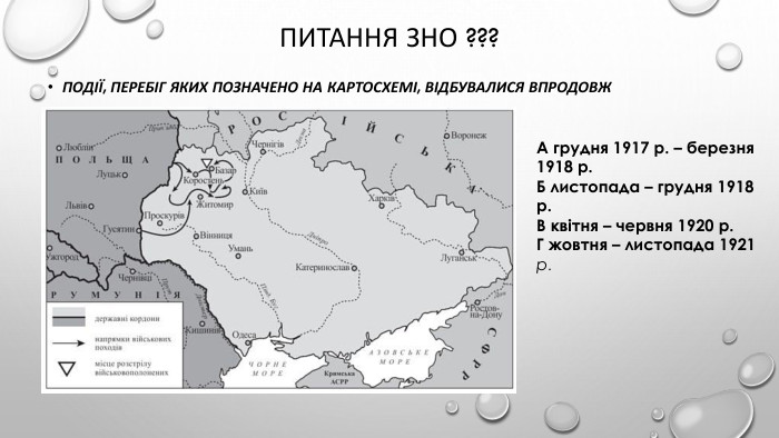 Питання зно ???Події, перебіг яких позначено на картосхемі, відбувалися впродовж. А грудня 1917 р. – березня 1918 р. Б листопада – грудня 1918 р. В квітня – червня 1920 р. Г жовтня – листопада 1921 р.