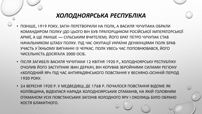 Холодноярська республіка. Пізніше, 1919 року, загін перетворили на полк, а Василя Чучупака обрали командиром полку (до цього він був прапорщиком Російської Імператорської армії, а ще раніше — сільським вчителем). Його брат Петро Чучупак став начальником штабу полку. Під час окупації України денікінцями полк брав участь у їхньому вигнанні із Черкас. Полк увесь час поповнювався, його чисельність досягала 2000 осіб. Після загибелі Василя Чучупаки 12 квітня 1920 р., Холодноярську республіку очолив його заступник Іван Деркач, він керував збройними силами регіону «Холодний Яр» під час антирадянського повстання у весняно-осінній період 1920 року.24 вересня 1920 р. у Медведівці, де 1768 р. почалося повстання відоме як Коліївщина, відбулася нарада холодноярських отаманів, на якій Головним отаманом усіх повстанських загонів Холодного Яру і околиць було обрано Костя Блакитного.