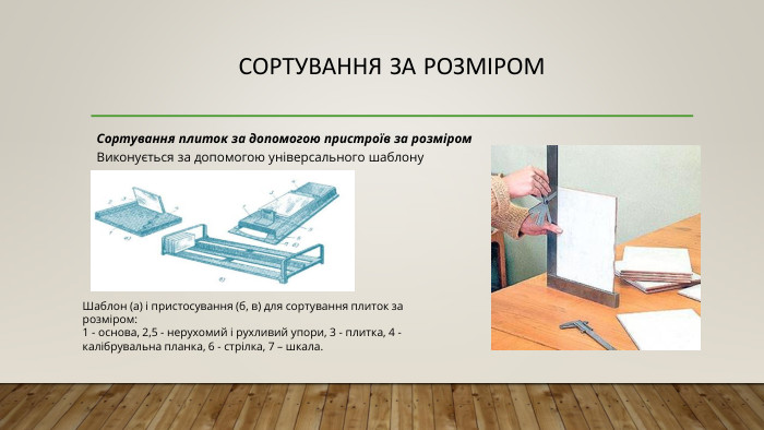 Сортування за розміром. Сортування плиток за допомогою пристроїв за розміром. Виконується за допомогою універсального шаблону Шаблон (а) і пристосування (б, в) для сортування плиток за розміром:1 - основа, 2,5 - нерухомий і рухливий упори, 3 - плитка, 4 - калібрувальна планка, 6 - стрілка, 7 – шкала.