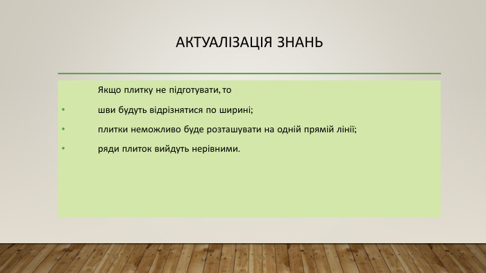 Актуалізація знань	Якщо плитку не підготувати, то	шви будуть відрізнятися по ширині;	плитки неможливо буде розташувати на одній прямій лінії;	ряди плиток вийдуть нерівними.