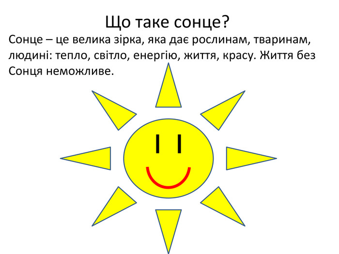 Сонце – це велика зірка, яка дає рослинам, тваринам, людині: тепло, світло, енергію, життя, красу. Життя без Сонця неможливе. Що таке сонце?