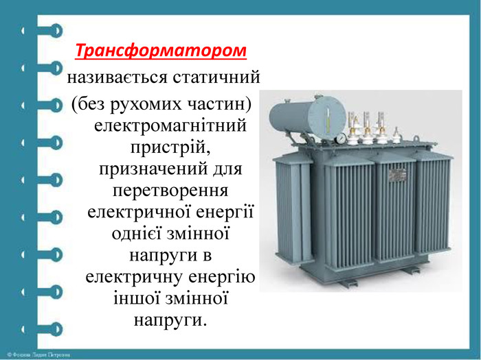  Трансформатором називається статичний (без рухомих частин) електромагнітний пристрій, призначений для перетворення електричної енергії однієї змінної напруги в електричну енергію іншої змінної напруги. 