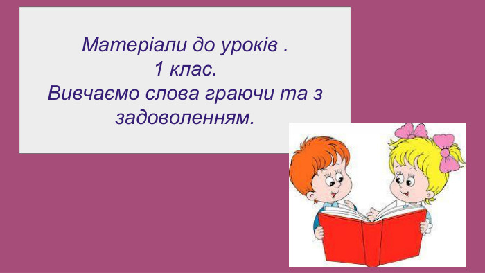 Матеріали до уроків .1 клас. Вивчаємо слова граючи та з задоволенням.