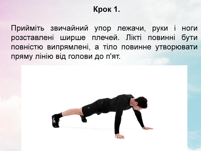                                             Крок 1.  Прийміть звичайний упор лежачи, руки і ноги розставлені ширше плечей. Лікті повинні бути повністю випрямлені, а тіло повинне утворювати пряму лінію від голови до п'ят. 