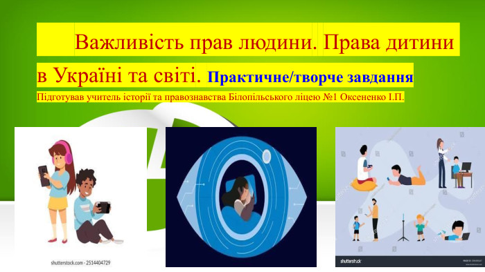  Важливість прав людини. Права дитини в Україні та світі. Практичне/творче завдання. Підготував учитель історії та правознавства Білопільського ліцею №1 Оксененко І. П.