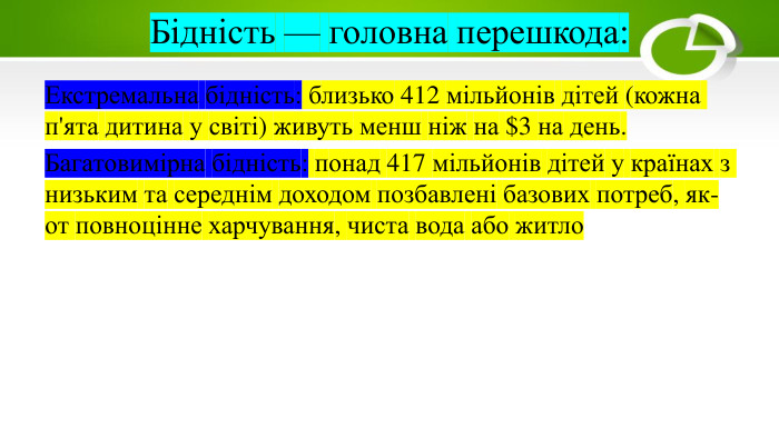 Бідність — головна перешкода: Екстремальна бідність: близько 412 мільйонів дітей (кожна п'ята дитина у світі) живуть менш ніж на $3 на день. Багатовимірна бідність: понад 417 мільйонів дітей у країнах з низьким та середнім доходом позбавлені базових потреб, як-от повноцінне харчування, чиста вода або житло 