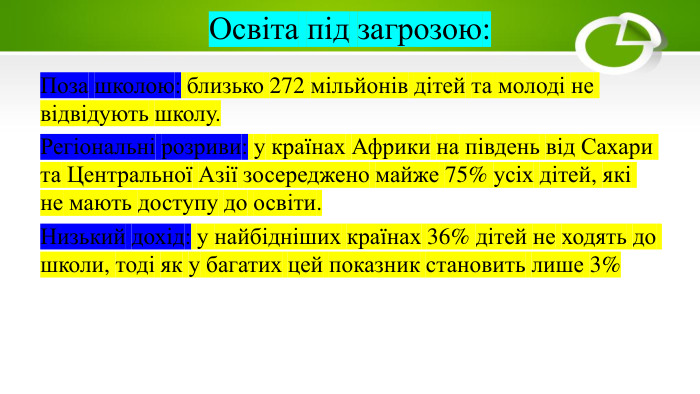 Освіта під загрозою: Поза школою: близько 272 мільйонів дітей та молоді не відвідують школу. Регіональні розриви: у країнах Африки на південь від Сахари та Центральної Азії зосереджено майже 75% усіх дітей, які не мають доступу до освіти. Низький дохід: у найбідніших країнах 36% дітей не ходять до школи, тоді як у багатих цей показник становить лише 3%