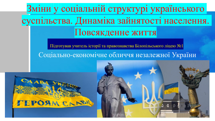 Зміни у соціальній структурі українського суспільства. Динаміка зайнятості населення. Повсякденне життя Підготував учитель історії та правознавства Білопільського ліцею №1 Соціально-економічне обличчя незалежної України