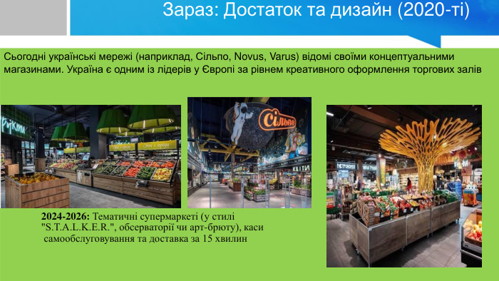 Зараз: Достаток та дизайн (2020-ті)Сьогодні українські мережі (наприклад, Сільпо, Novus, Varus) відомі своїми концептуальними магазинами. Україна є одним із лідерів у Європі за рівнем креативного оформлення торгових залів2024-2026: Тематичні супермаркеті (у стилі 