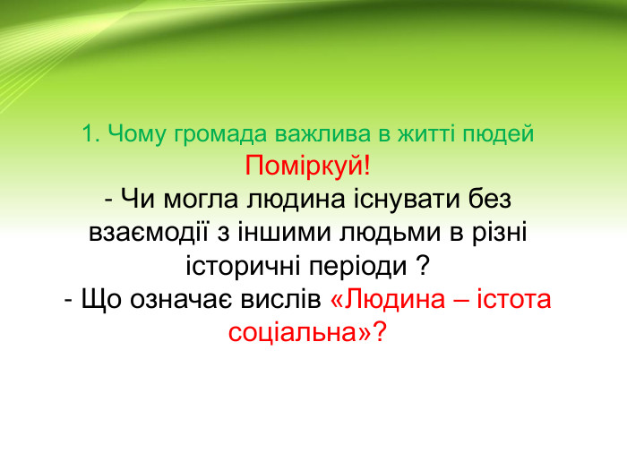 1. Чому громада важлива в житті пюдей. Поміркуй!- Чи могла людина існувати без взаємодії з іншими людьми в різні історичні періоди ?- Що означає вислів «Людина – істота соціальна»?