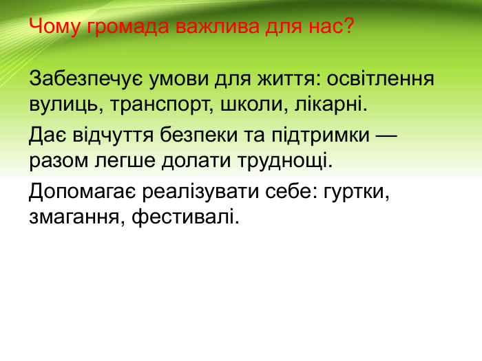 Чому громада важлива для нас?Забезпечує умови для життя: освітлення вулиць, транспорт, школи, лікарні. Дає відчуття безпеки та підтримки — разом легше долати труднощі. Допомагає реалізувати себе: гуртки, змагання, фестивалі.