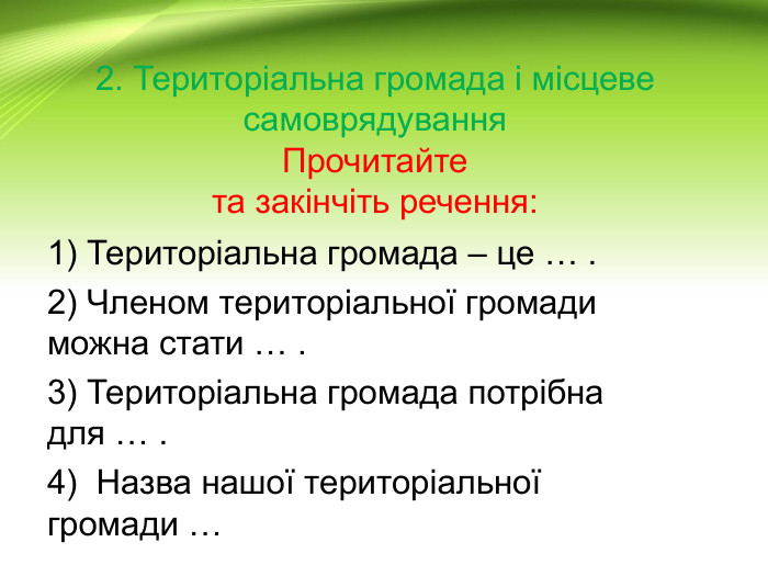 2. Територіальна громада і місцеве самоврядування. Прочитайте та закінчіть речення:1) Територіальна громада – це … .2) Членом територіальної громади можна стати … .3) Територіальна громада потрібна для … .4) Назва нашої територіальної громади …