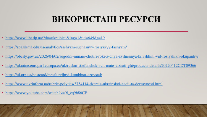 Використані ресурсиhttps://www.libr.dp.ua/?do=ukrainica&lng=1&id=6&idg=19https://spa.ukma.edu.ua/analytics/rashyzm-suchasnyy-rosiyskyy-fashyzm/https://obcity.gov.ua/2026/04/02/sogodni-minaie-chotiri-roki-z-dnya-zvilnennya-kiivshhini-vid-rosiyskikh-okupantiv/https://ukraine.europarl.europa.eu/uk/ruslan-stiefanchuk-svit-maie-viznati-ghi/products-details/20220412 CDT09366https://ui.org.ua/postcard/metalurgijnyj-kombinat-azovstal/https://www.ukrinform.ua/rubric-polytics/3754114-dzerela-ukrainskoi-nacii-ta-derzavnosti.htmlhttps://www.youtube.com/watch?v=9l_zq9b86 CE