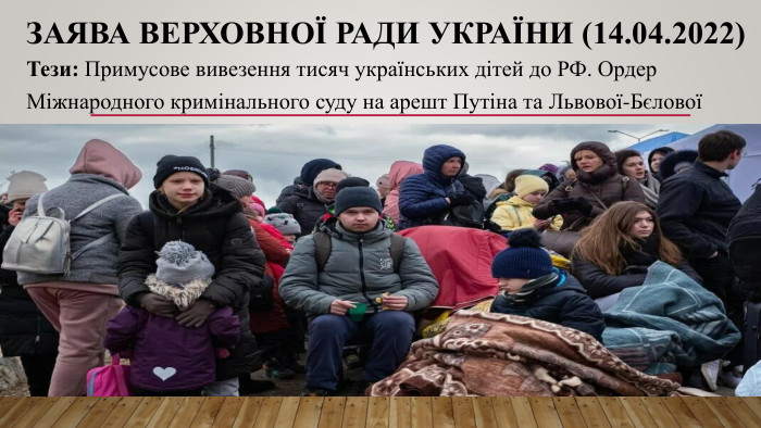 Заява Верховної Ради України (14.04.2022)Тези: Примусове вивезення тисяч українських дітей до РФ. Ордер Міжнародного кримінального суду на арешт Путіна та Львової-Бєлової