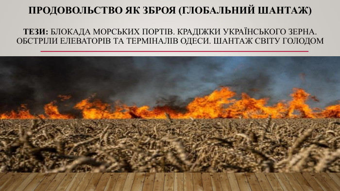 Продовольство як зброя (Глобальний шантаж)Тези: Блокада морських портів. Крадіжки українського зерна. Обстріли елеваторів та терміналів Одеси. Шантаж світу голодом