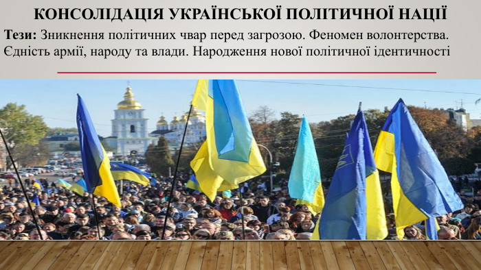 Консолідація української політичної націїТези: Зникнення політичних чвар перед загрозою. Феномен волонтерства. Єдність армії, народу та влади. Народження нової політичної ідентичності