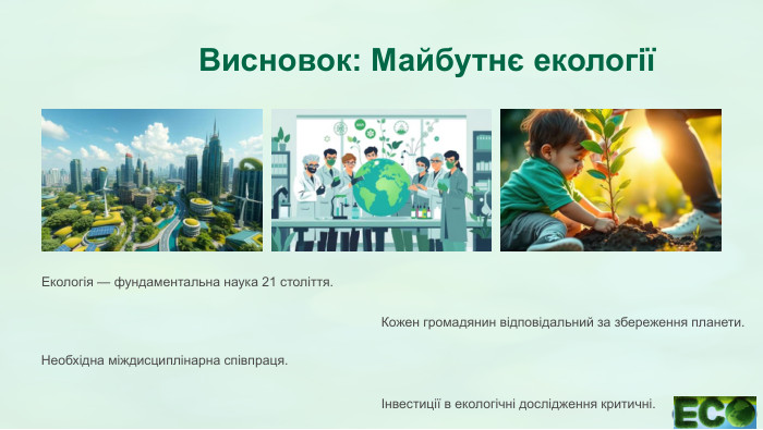 Висновок: Майбутнє екологіїЕкологія — фундаментальна наука 21 століття. Необхідна міждисциплінарна співпраця. Кожен громадянин відповідальний за збереження планети.Інвестиції в екологічні дослідження критичні.