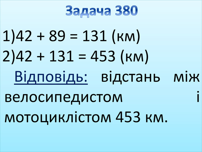 42 + 89 = 131 (км)42 + 131 = 453 (км)Відповідь: відстань між велосипедистом і мотоциклістом 453 км. Задача 380