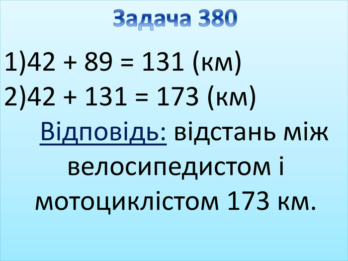 42 + 89 = 131 (км)42 + 131 = 173 (км)Відповідь: відстань між велосипедистом і мотоциклістом 173 км. Задача 380