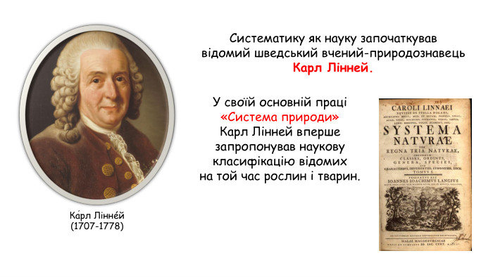 Систематику як науку започаткував відомий шведський вчений-природознавець Карл Лінней. У своїй основній праці «Система природи» Карл Лінней вперше запропонував наукову класифікацію відомих на той час рослин і тварин. Ка́рл Ліннéй (1707-1778)