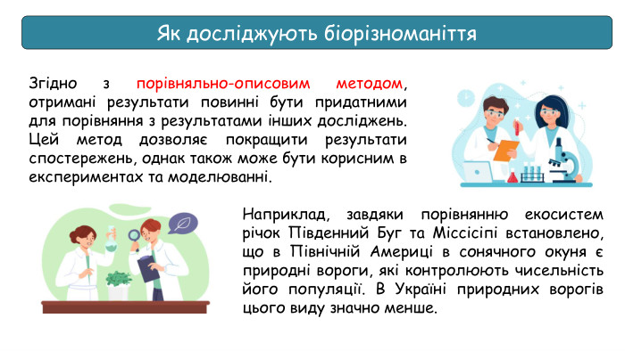 Як досліджують біорізноманіття. Згідно з порівняльно-описовим методом, отримані результати повинні бути придатними для порівняння з результатами інших досліджень. Цей метод дозволяє покращити результати спостережень, однак також може бути корисним в експериментах та моделюванні. Наприклад, завдяки порівнянню екосистем річок Південний Буг та Міссісіпі встановлено, що в Північній Америці в сонячного окуня є природні вороги, які контролюють чисельність його популяції. В Україні природних ворогів цього виду значно менше.