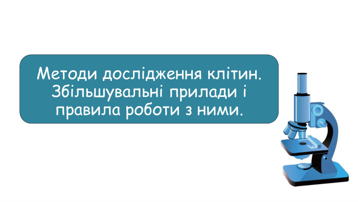 Методи дослідження клітин. Збільшувальні прилади і правила роботи з ними.